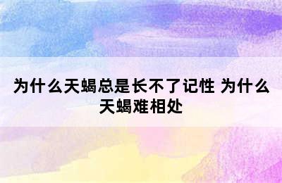 为什么天蝎总是长不了记性 为什么天蝎难相处